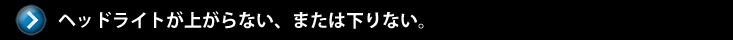 ヘッドライトが上がらない、または下りない。